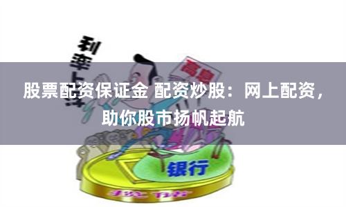 股票配资保证金 配资炒股:网上配资,助你股市扬帆起航