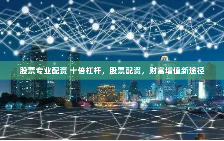 股票专业配资 十倍杠杆，股票配资，财富增值新途径