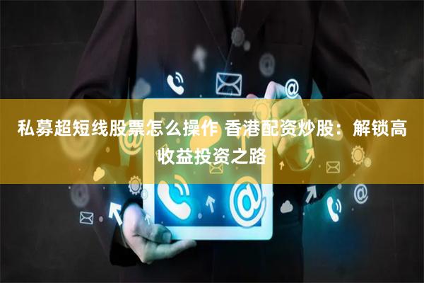 私募超短线股票怎么操作 香港配资炒股：解锁高收益投资之路