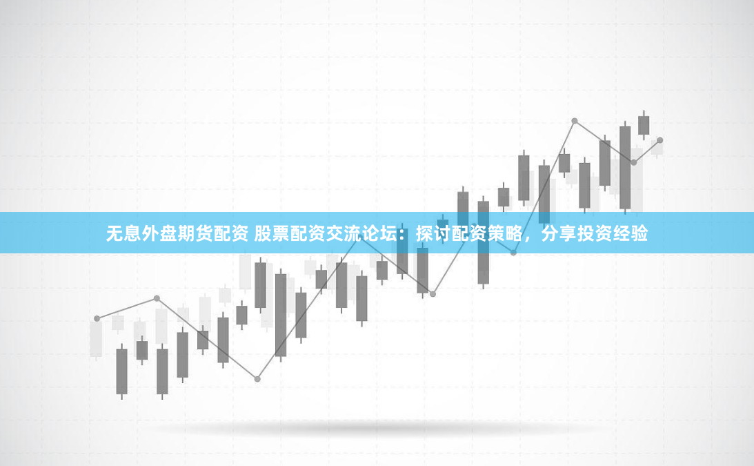 无息外盘期货配资 股票配资交流论坛：探讨配资策略，分享投资经验