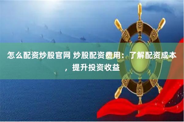 怎么配资炒股官网 炒股配资费用：了解配资成本，提升投资收益