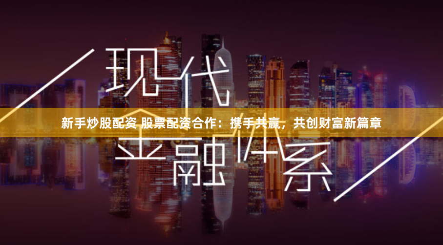 新手炒股配资 股票配资合作:携手共赢,共创财富新篇章