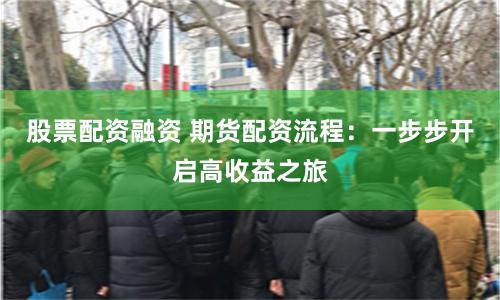 股票配资融资 期货配资流程：一步步开启高收益之旅