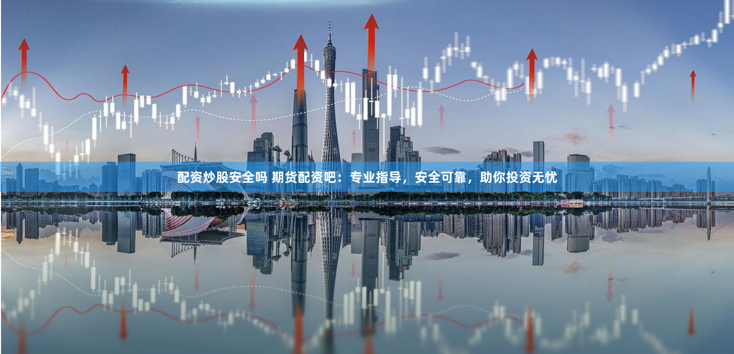配资炒股安全吗 期货配资吧：专业指导，安全可靠，助你投资无忧