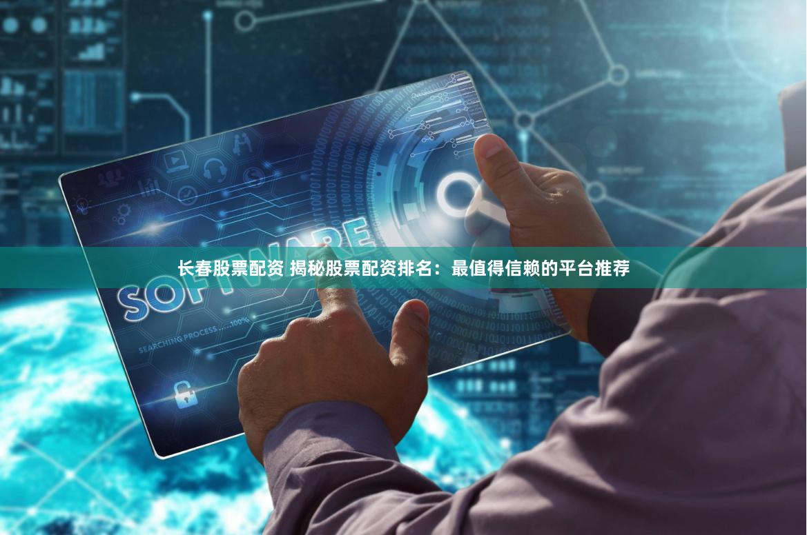 长春股票配资 揭秘股票配资排名：最值得信赖的平台推荐