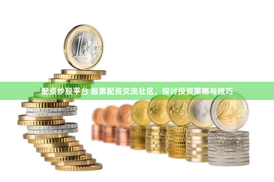 配资炒股平台 股票配资交流社区，探讨投资策略与技巧