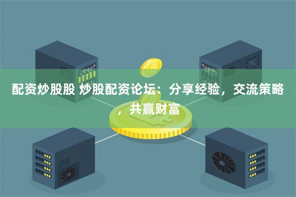 配资炒股股 炒股配资论坛：分享经验，交流策略，共赢财富