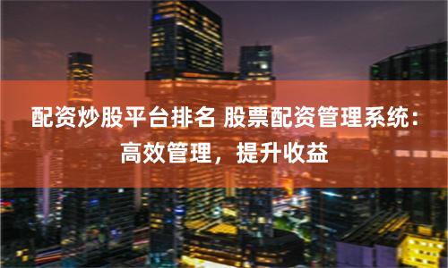 配资炒股平台排名 股票配资管理系统：高效管理，提升收益