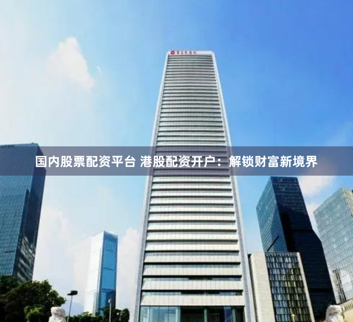 国内股票配资平台 港股配资开户：解锁财富新境界