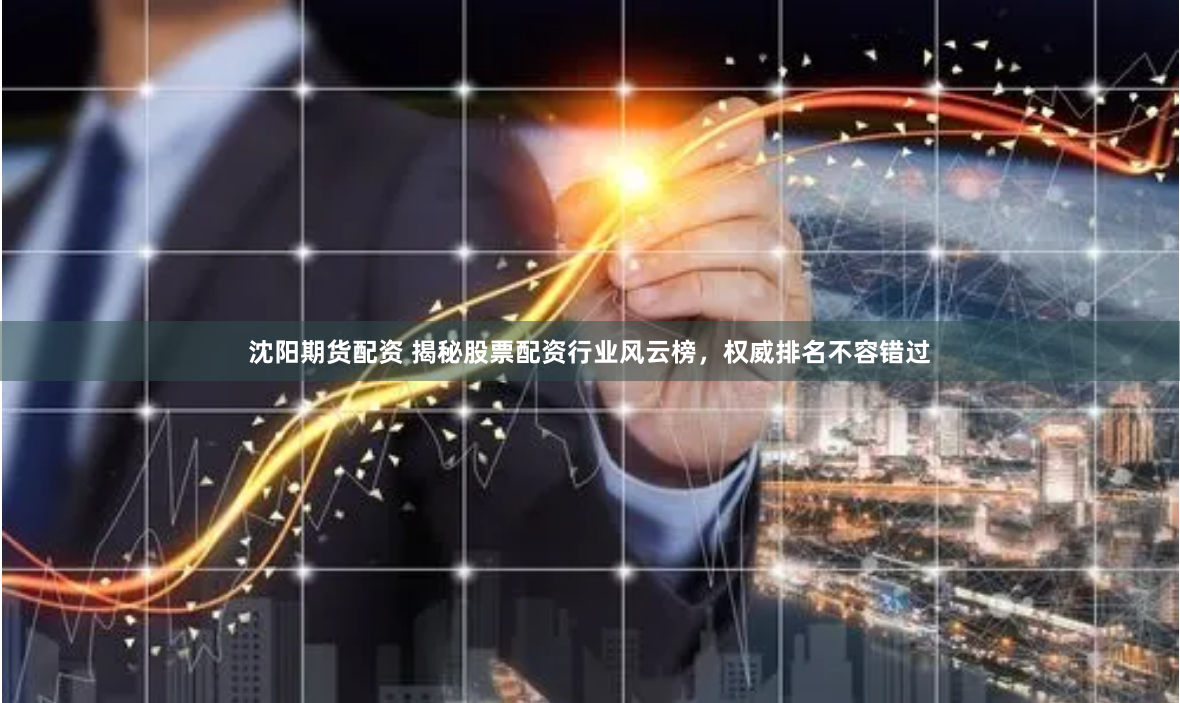 沈阳期货配资 揭秘股票配资行业风云榜，权威排名不容错过