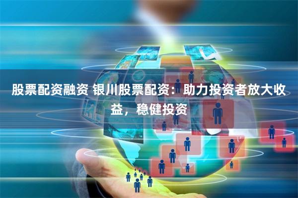 股票配资融资 银川股票配资：助力投资者放大收益，稳健投资