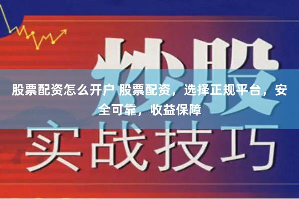 股票配资怎么开户 股票配资，选择正规平台，安全可靠，收益保障