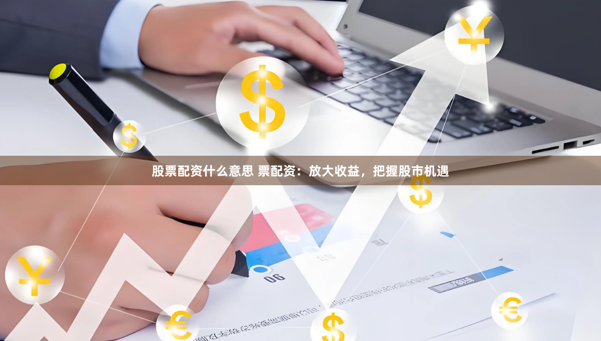 股票配资什么意思 票配资：放大收益，把握股市机遇