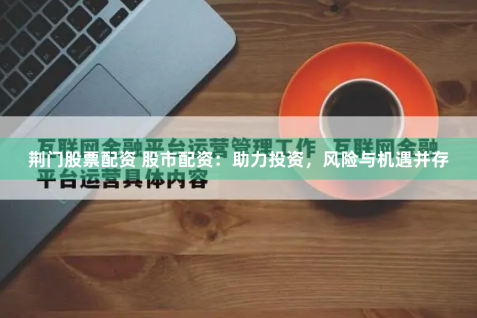 荆门股票配资 股市配资：助力投资，风险与机遇并存