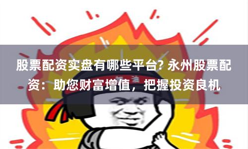 股票配资实盘有哪些平台? 永州股票配资：助您财富增值，把握投资良机