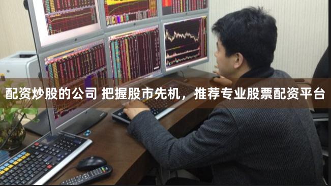 配资炒股的公司 把握股市先机，推荐专业股票配资平台