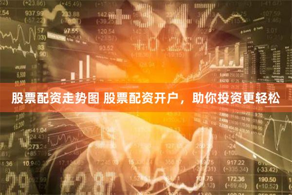 股票配资走势图 股票配资开户，助你投资更轻松