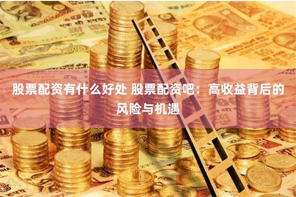 股票配资有什么好处 股票配资吧：高收益背后的风险与机遇