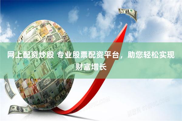 网上配资炒股 专业股票配资平台,助您轻松实现财富增长