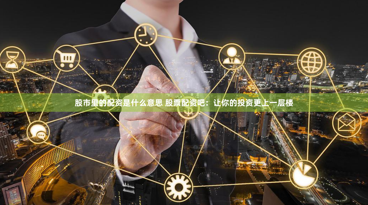 股市里的配资是什么意思 股票配资吧：让你的投资更上一层楼
