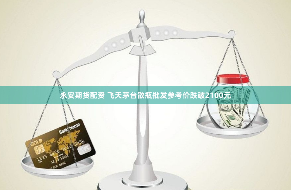 永安期货配资 飞天茅台散瓶批发参考价跌破2100元