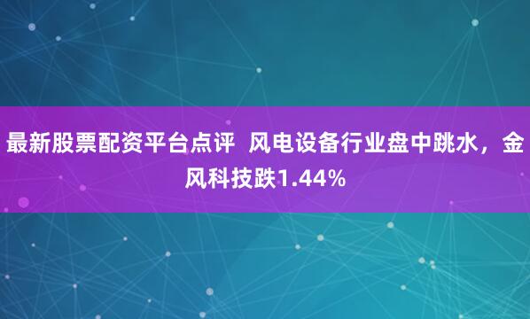 最新股票配资平台点评 风电设备行业盘中跳水,金风科技跌1.44%