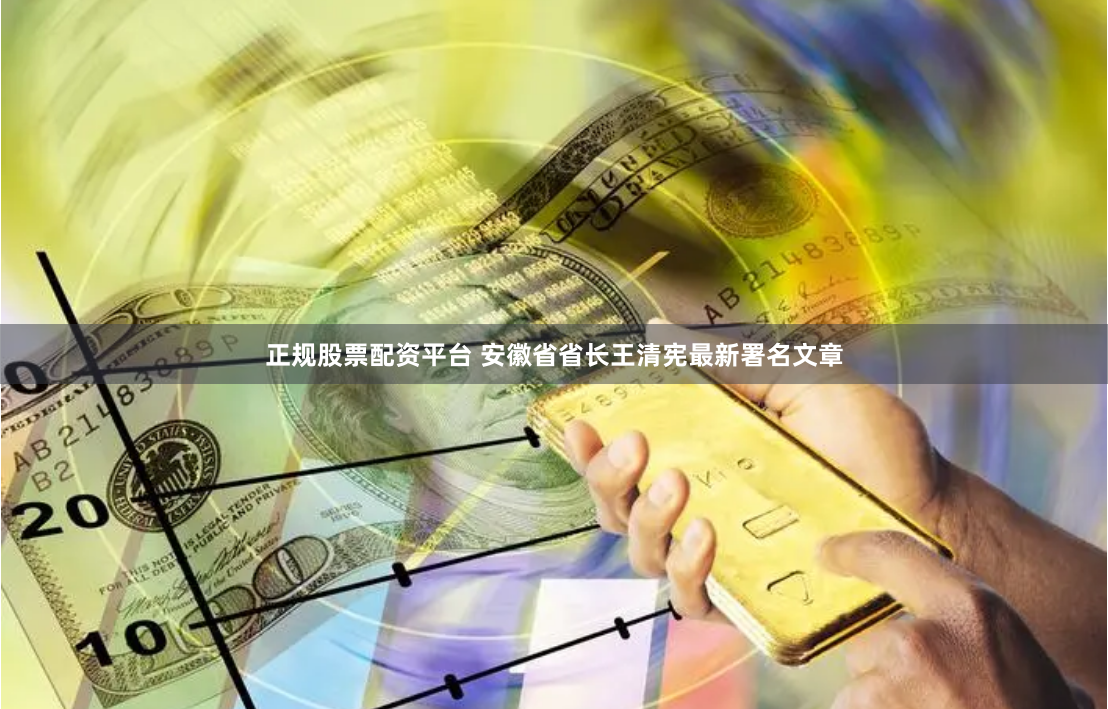 正规股票配资平台 安徽省省长王清宪最新署名文章