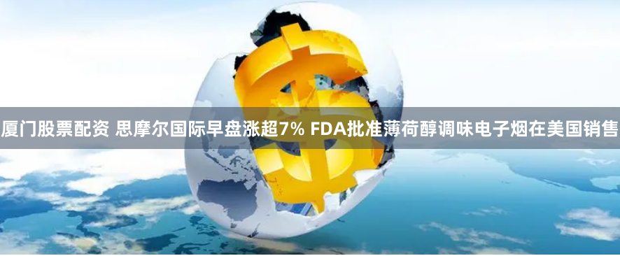 厦门股票配资 思摩尔国际早盘涨超7% FDA批准薄荷醇调味电子烟在美国销售