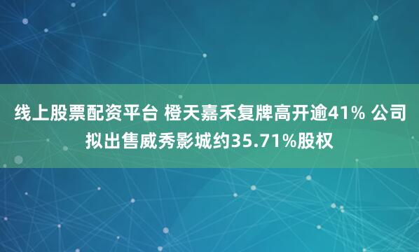 线上股票配资平台 橙天嘉禾复牌高开逾41% 公司拟出售威秀影城约35.71%股权