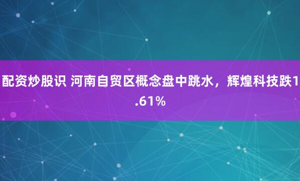 配资炒股识 河南自贸区概念盘中跳水，辉煌科技跌1.61%