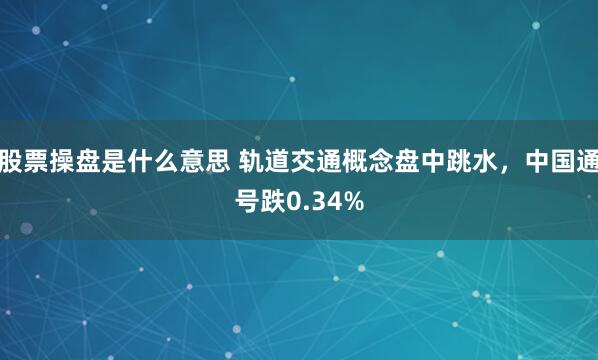 股票操盘是什么意思 轨道交通概念盘中跳水，中国通号跌0.34%