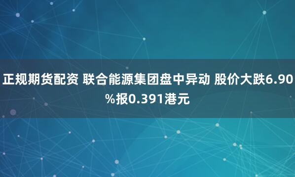 正规期货配资 联合能源集团盘中异动 股价大跌6.90%报0.391港元