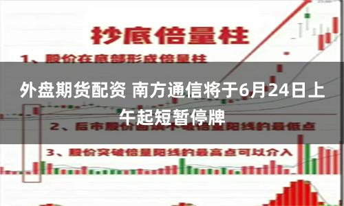 外盘期货配资 南方通信将于6月24日上午起短暂停牌