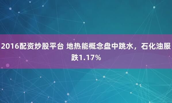 2016配资炒股平台 地热能概念盘中跳水，石化油服跌1.17%