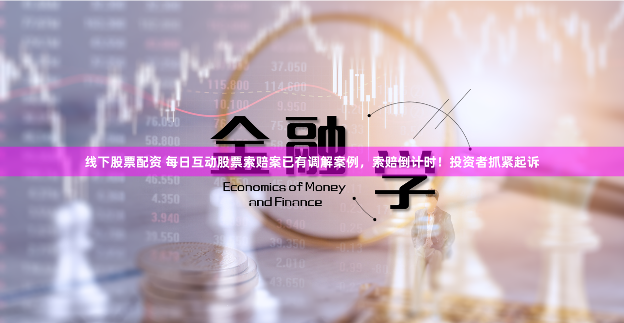 线下股票配资 每日互动股票索赔案已有调解案例，索赔倒计时！投资者抓紧起诉