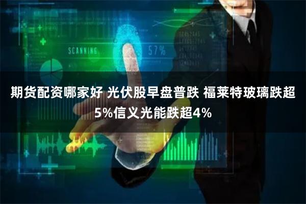 期货配资哪家好 光伏股早盘普跌 福莱特玻璃跌超5%信义光能跌超4%