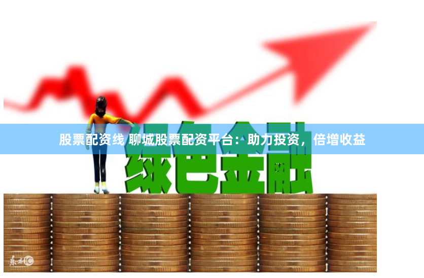 股票配资线 聊城股票配资平台：助力投资，倍增收益