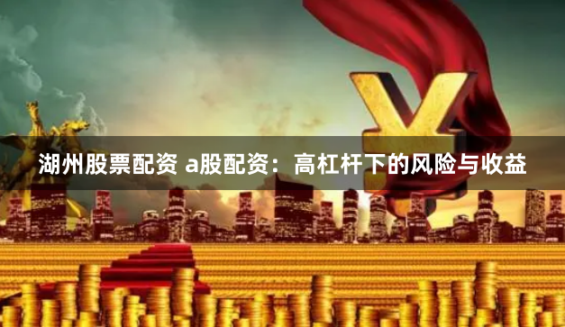 湖州股票配资 a股配资:高杠杆下的风险与收益