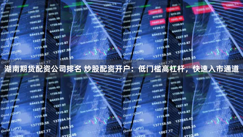 湖南期货配资公司排名 炒股配资开户:低门槛高杠杆,快速入市通道