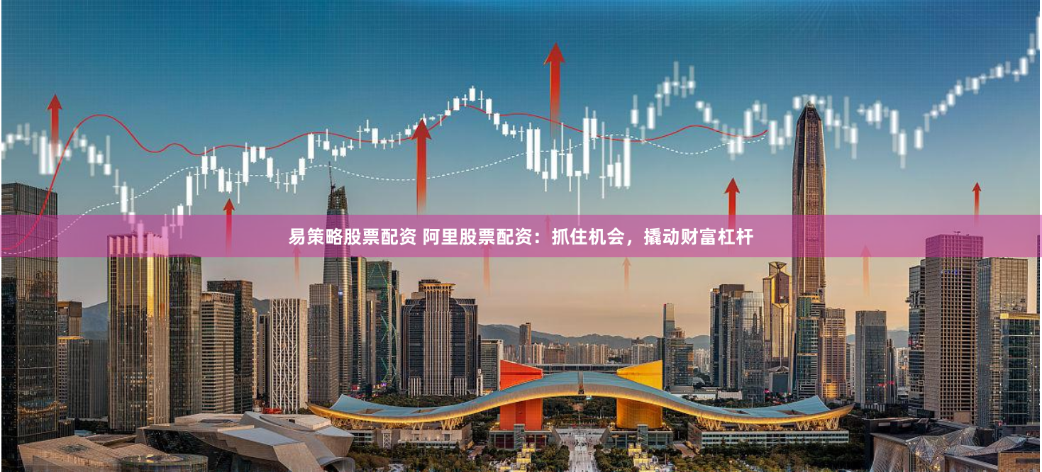 易策略股票配资 阿里股票配资:抓住机会,撬动财富杠杆