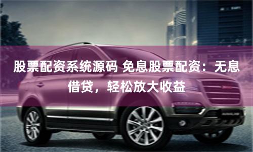 股票配资系统源码 免息股票配资:无息借贷,轻松放大收益