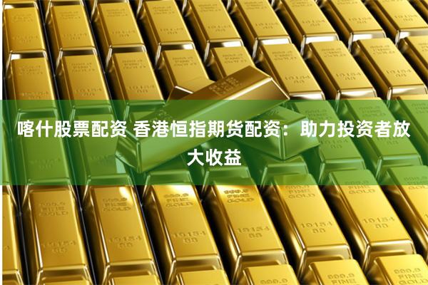 喀什股票配资 香港恒指期货配资:助力投资者放大收益