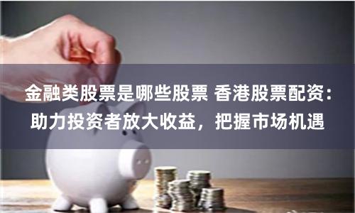 金融类股票是哪些股票 香港股票配资:助力投资者放大收益,把握市场机遇