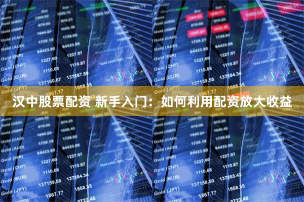 汉中股票配资 新手入门:如何利用配资放大收益
