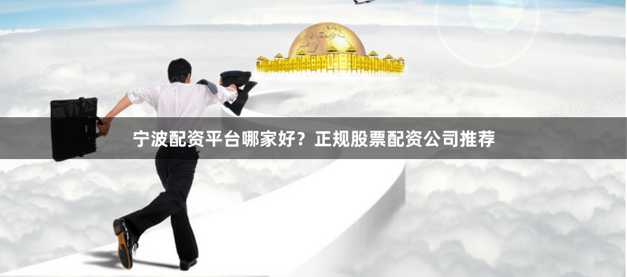 宁波配资平台哪家好？正规股票配资公司推荐