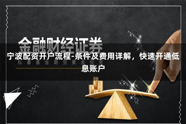宁波配资开户流程-条件及费用详解，快速开通低息账户