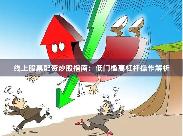 线上股票配资炒股指南：低门槛高杠杆操作解析