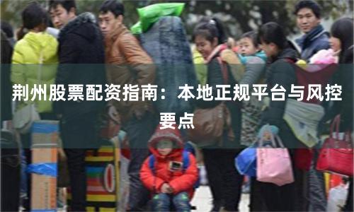荆州股票配资指南：本地正规平台与风控要点