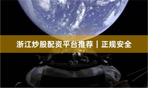 浙江炒股配资平台推荐｜正规安全