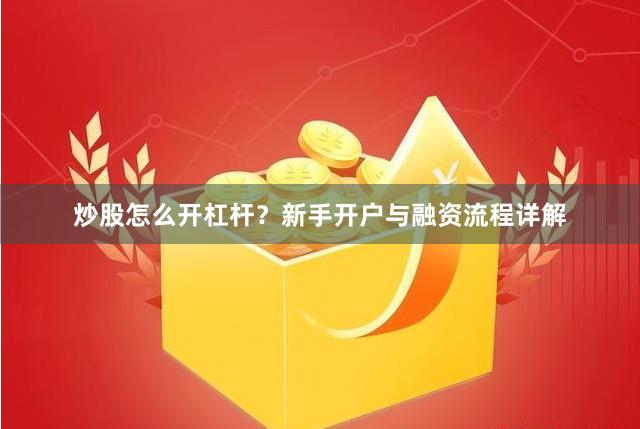 炒股怎么开杠杆?新手开户与融资流程详解